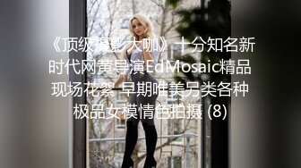 《顶级摄影大咖》十分知名新时代网黄导演EdMosaic精品现场花絮 早期唯美另类各种极品女模情色拍摄 (8)