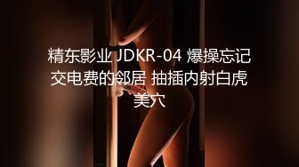 精东影业 JDKR-04 爆操忘记交电费的邻居 抽插内射白虎美穴