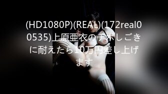 (HD1080P)(REAL)(172real00535)上原亜衣のチポしごきに耐えたら10万円差し上げます