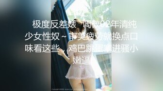 ✅极度反差婊✅调教02年清纯少女性奴～审美疲劳就换点口味看这些，鸡巴跳蛋塞进骚小嫩逼