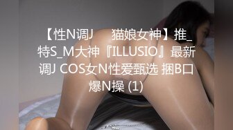 【性N调J❤️猫娘女神】推_特S_M大神『ILLUSIO』最新调J COS女N性爱甄选 捆B口爆N操 (1)