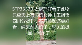 STP33530 太尼玛好看了此物只应天上有 G奶女神【王祖贤四川分贤】，不开美颜还更好看，纯天然大奶子，罕见的极品，屌炸了！