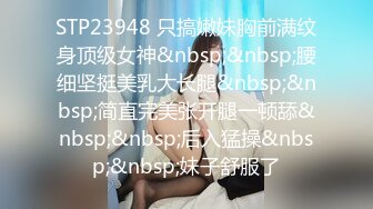 STP23948 只搞嫩妹胸前满纹身顶级女神&nbsp;&nbsp;腰细坚挺美乳大长腿&nbsp;&nbsp;简直完美张开腿一顿舔&nbsp;&nbsp;后入猛操&nbsp;&nbsp;妹子舒服了