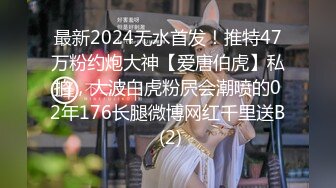 最新2024无水首发！推特47万粉约炮大神【爱唐伯虎】私拍，大波白虎粉屄会潮喷的02年176长腿微博网红千里送B (2)