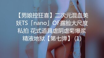 【男娘控狂喜】二次元混血美妖TS「nano」OF露脸大尺度私拍 花式道具虐阴虐菊爆浆精液地狱【第七弹】 (1)