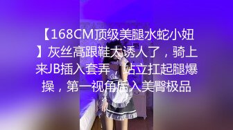 【168CM顶级美腿水蛇小妞】灰丝高跟鞋太诱人了，骑上来JB插入套弄，站立扛起腿爆操，第一视角后入美臀极品