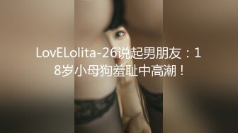 LovELolita-26说起男朋友：18岁小母狗羞耻中高潮 !