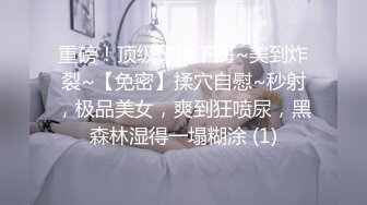 重磅！顶级绿播下海~美到炸裂~【免密】揉穴自慰~秒射，极品美女，爽到狂喷尿，黑森林湿得一塌糊涂 (1)