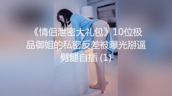 《情侣泄密大礼包》10位极品御姐的私密反差被曝光掰逼劈腿自插 (1)