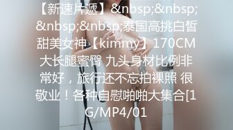 【新速片遞】&nbsp;&nbsp;&nbsp;&nbsp;泰国高挑白皙甜美女神【kimmy】170CM大长腿蜜臀 九头身材比例非常好，旅行还不忘拍裸照 很敬业！各种自慰啪啪大集合[1G/MP4/01