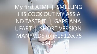 My first ATM! ｜ SMELLING HIS COCK OUT MY ASS AND TASTE IT ｜ GAPE ANAL FART ｜ SHORT VERSION MANYVIDS (ph61912ec75e349)