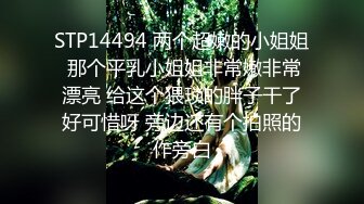 STP14494 两个超嫩的小姐姐 那个平乳小姐姐非常嫩非常漂亮 给这个猥琐的胖子干了好可惜呀 旁边还有个拍照的作旁白