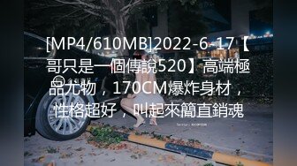 [MP4/610MB]2022-6-17【哥只是一個傳說520】高端極品尤物，170CM爆炸身材，性格超好，叫起來簡直銷魂