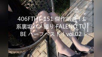 406FTHT-151 傑作厳選！J系裏垢ハメ撮り FALENO TUBE ハーフベスト！vol.02