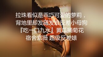 拉珠看似是乖巧可爱的萝莉，背地里却发骚发浪反差小母狗『吃一口九水』黄瓜捅菊花 宿舍紫薇 超级反差婊