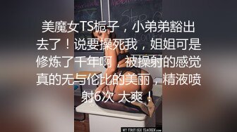 美魔女TS栀子，小弟弟豁出去了！说要操死我，姐姐可是修炼了千年啊，被操射的感觉真的无与伦比的美丽，精液喷射6次 大爽！