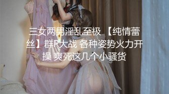 三女两男淫乱至极 【纯情蕾丝】群P大战 各种姿势火力开操 爽死这几个小骚货