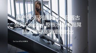 国产CD系列超美的品茹酱古装风Cosplay 整根水晶棒假屌插入嫩菊高潮缓缓射出