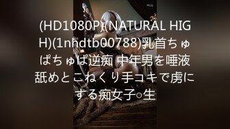 (HD1080P)(NATURAL HIGH)(1nhdtb00788)乳首ちゅぱちゅぱ逆痴 中年男を唾液舐めとこねくり手コキで虏にする痴女子○生