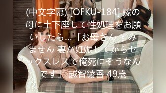 (中文字幕) [OFKU-184] 嫁の母に土下座して性処理をお願いしたら…「お母さん すみません 妻が妊娠してからセックスレスで俺死にそうなんです」 越智綾香 49歳