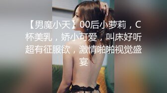 【男魔小天】00后小萝莉，C杯美乳，娇小可爱，叫床好听超有征服欲，激情啪啪视觉盛宴