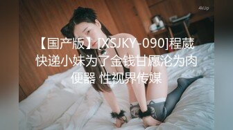 【国产版】[XSJKY-090]程葳 快递小妹为了金钱甘愿沦为肉便器 性视界传媒