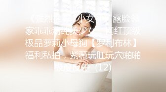 《强烈推荐✅小女神》露脸邻家乖乖清纯美少女，网红顶级极品萝莉小母狗【罗利布林】福利私拍，紫薇玩肛玩穴啪啪极度反差  (12)