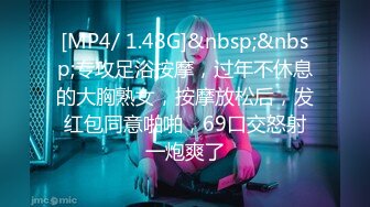 [MP4/ 1.48G]&nbsp;&nbsp;专攻足浴按摩，过年不休息的大胸熟女，按摩放松后，发红包同意啪啪，69口交怒射一炮爽了