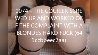 0074 - THE COURIER SCREWED UP AND WORKED OFF THE COMPLAINT WITH A BLONDES HARD FUCK (641ccbbeec7aa)