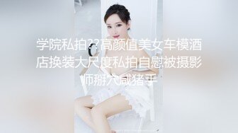 学院私拍??高颜值美女车模酒店换装大尺度私拍自慰被摄影师掰穴咸猪手