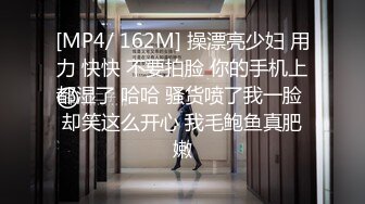 [MP4/ 162M] 操漂亮少妇 用力 快快 不要拍脸 你的手机上都湿了 哈哈 骚货喷了我一脸 却笑这么开心 我毛鲍鱼真肥嫩